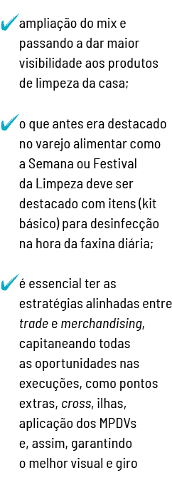   ampliação do mix e passando a dar maior visibilidade aos produtos de limpeza da casa;   o que antes era destacado n   